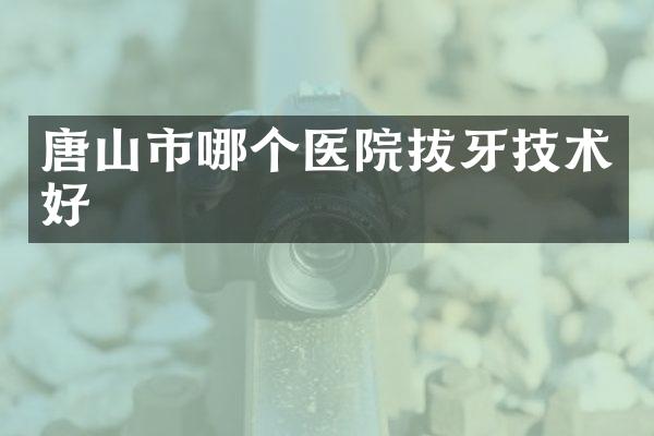 唐山市哪个医院拔牙技术好