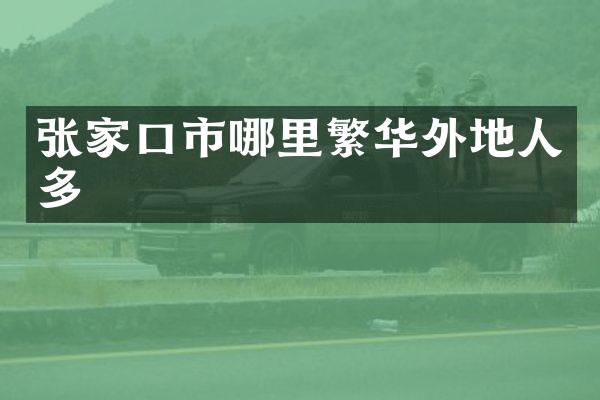 张家口市哪里繁华外地人多