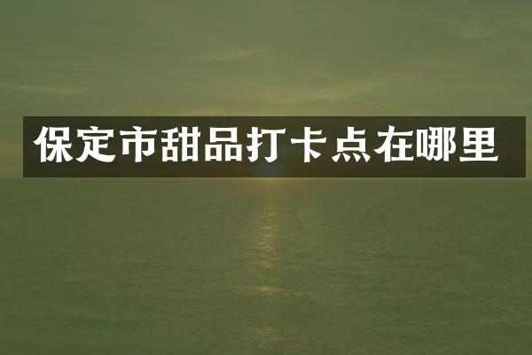 保定市甜品打卡点在哪里