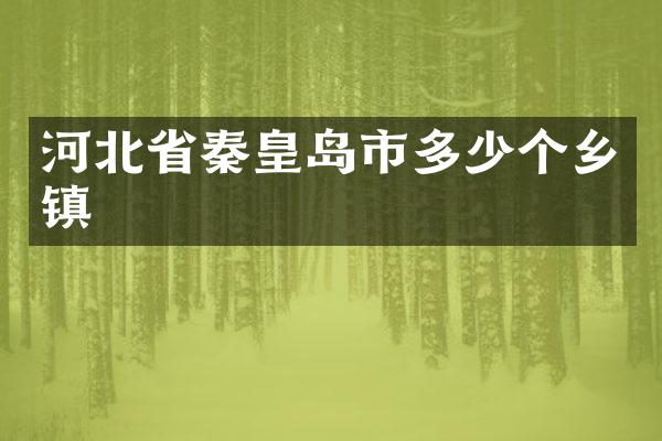 河北省秦皇岛市多少个乡镇
