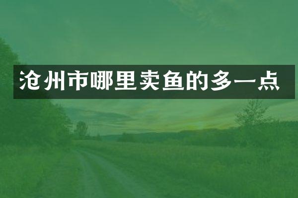 沧州市哪里卖鱼的多一点