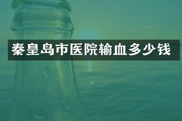 秦皇岛市医院输血多少钱