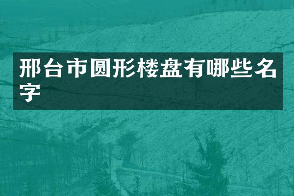 邢台市圆形楼盘有哪些名字