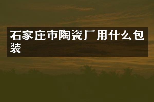 石家庄市陶瓷厂用什么包装