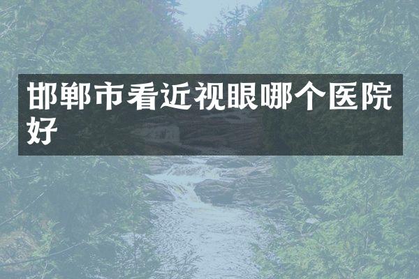 邯郸市看近视眼哪个医院好