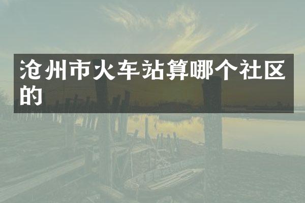 沧州市火车站算哪个社区的
