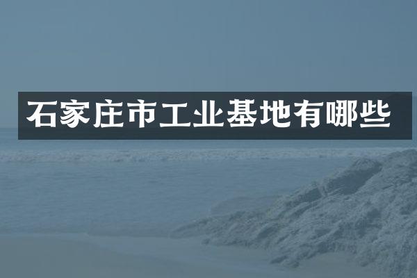 石家庄市工业基地有哪些