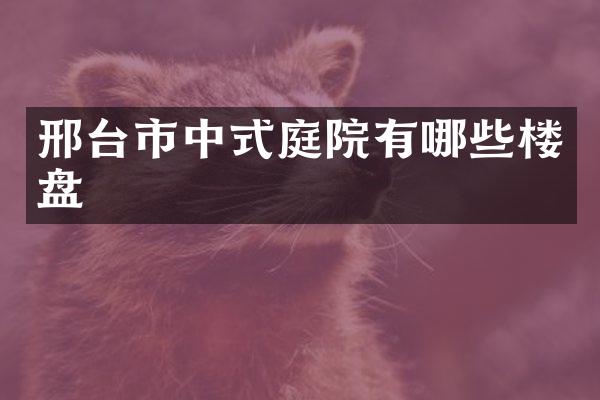 邢台市中式庭院有哪些楼盘