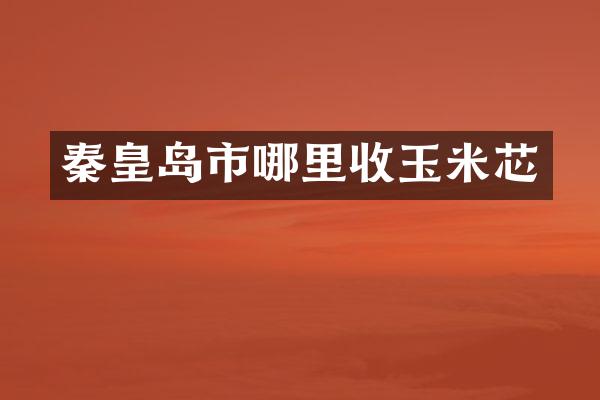 秦皇岛市哪里收玉米芯