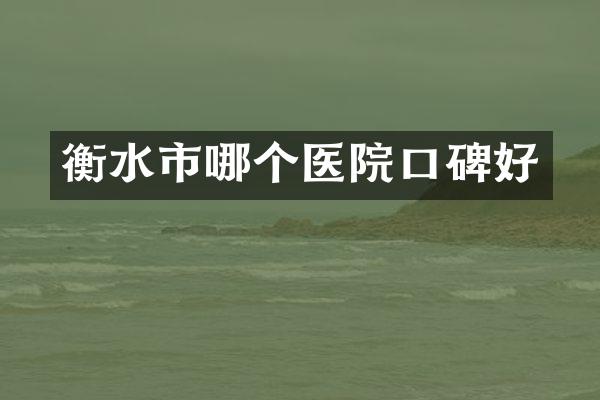 衡水市哪个医院口碑好