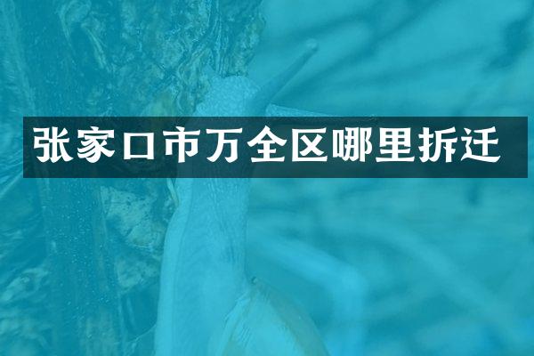 张家口市万全区哪里拆迁