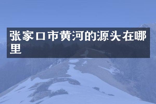 张家口市黄河的源头在哪里