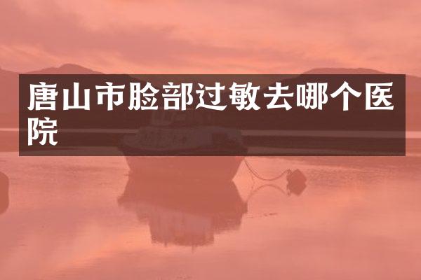 唐山市脸部过敏去哪个医院