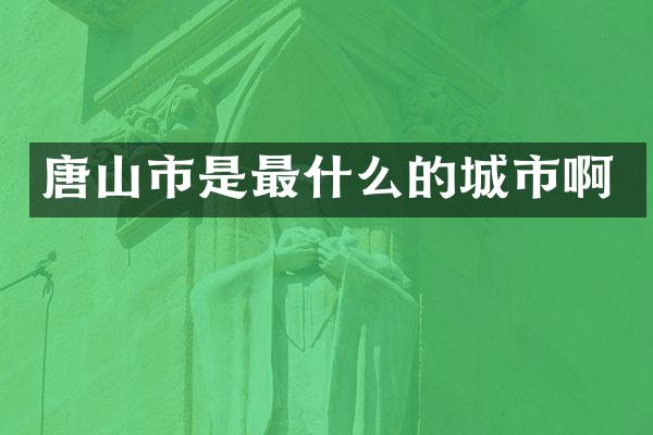 唐山市是最什么的城市啊