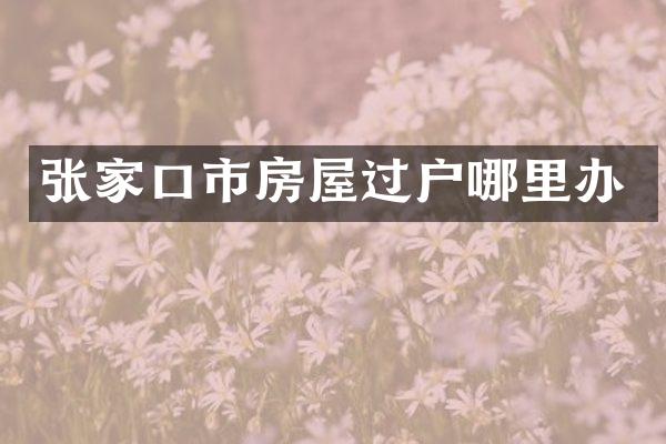 张家口市房屋过户哪里办