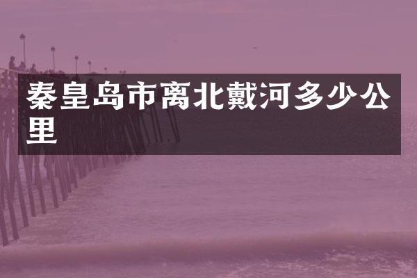 秦皇岛市离北戴河多少公里