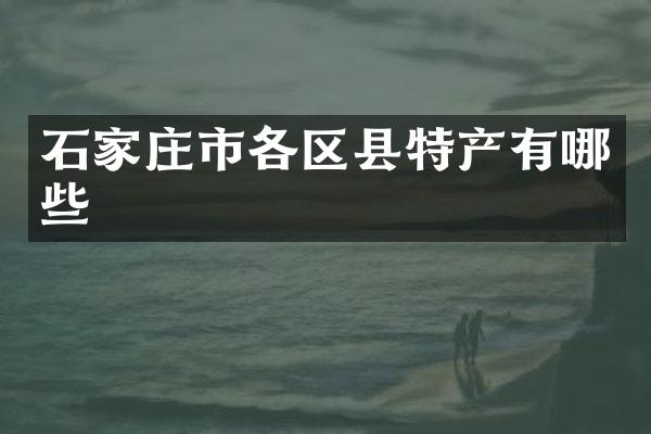 石家庄市各区县特产有哪些
