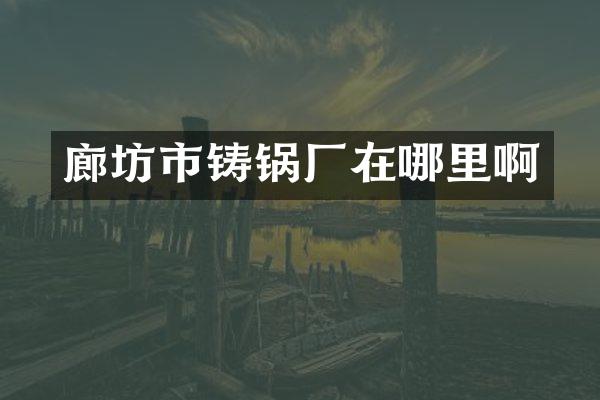 廊坊市铸锅厂在哪里啊