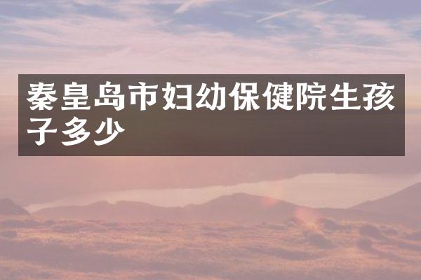 秦皇岛市妇幼保健院生孩子多少