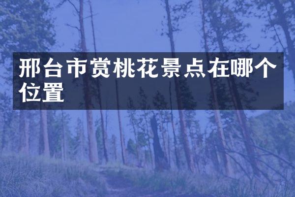 邢台市赏桃花景点在哪个位置