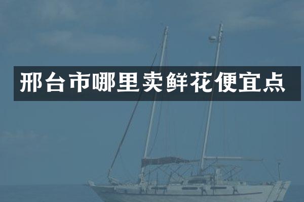 邢台市哪里卖鲜花便宜点