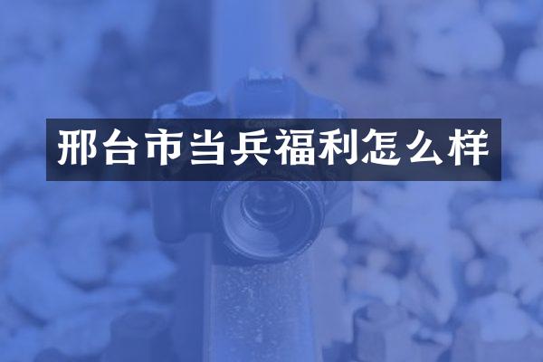 邢台市当兵福利怎么样