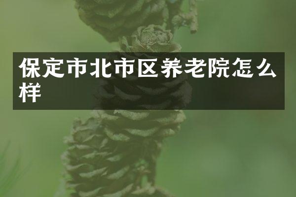 保定市北市区养老院怎么样