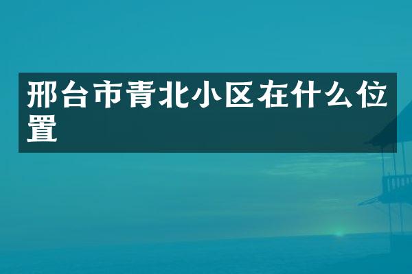 邢台市青北小区在什么位置