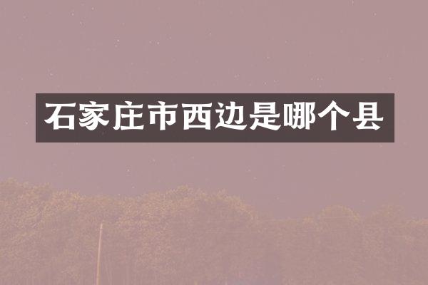 石家庄市西边是哪个县