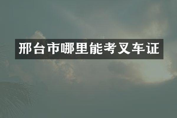 邢台市哪里能考叉车证