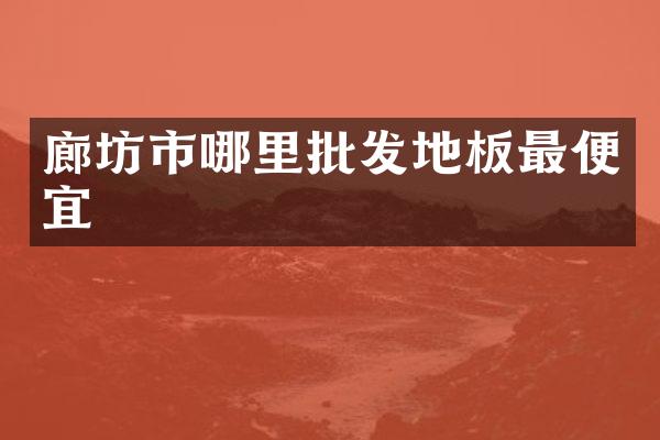 廊坊市哪里批发地板最便宜