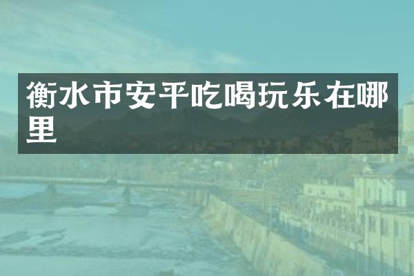衡水市安平吃喝玩乐在哪里