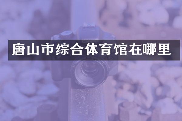 唐山市综合体育馆在哪里