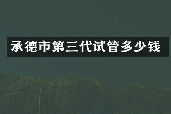 承德市第三代试管多少钱