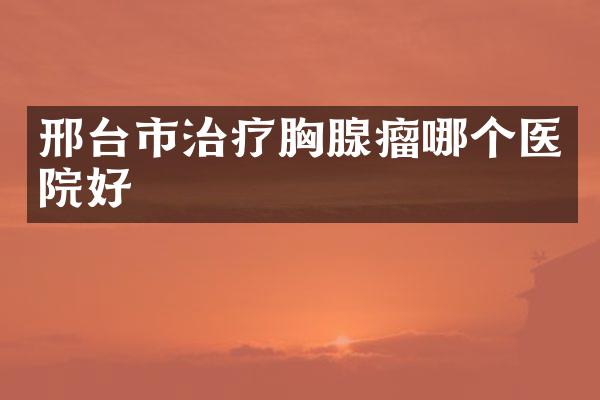 邢台市治疗胸腺瘤哪个医院好