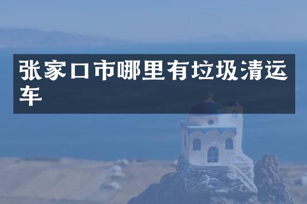 张家口市哪里有垃圾清运车