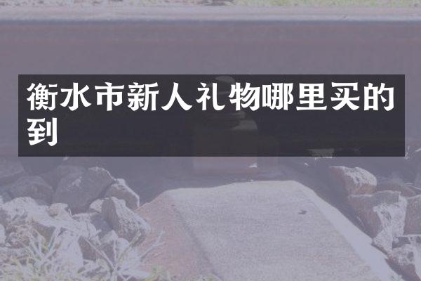 衡水市新人礼物哪里买的到