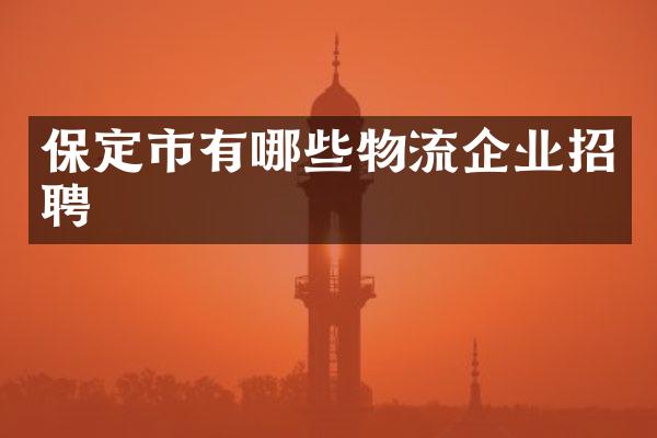 保定市有哪些物流企业招聘