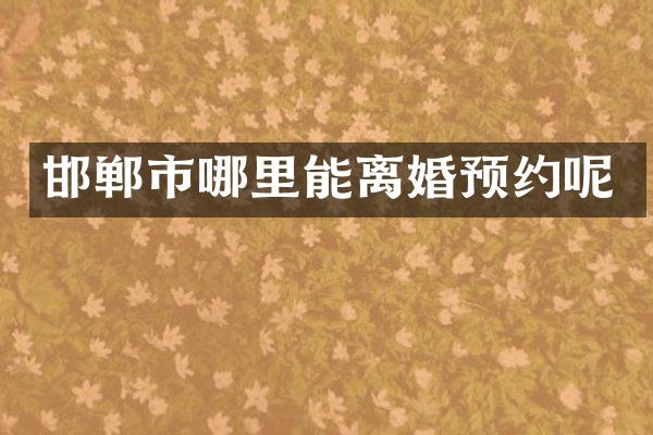 邯郸市哪里能离婚预约呢