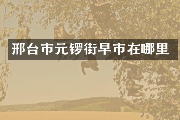 邢台市元锣街早市在哪里