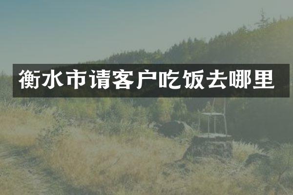 衡水市请客户吃饭去哪里