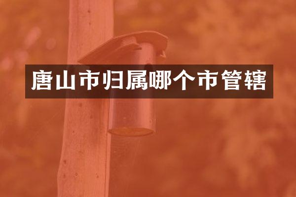 唐山市归属哪个市管辖