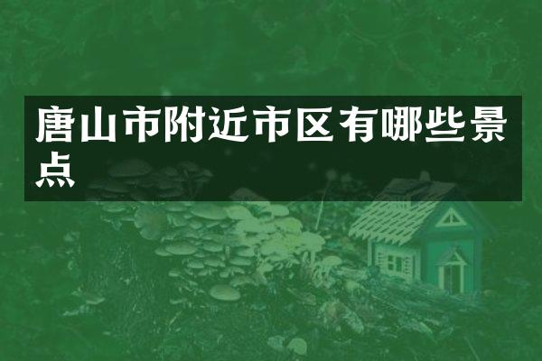 唐山市附近市区有哪些景点