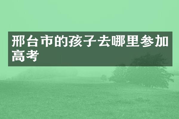 邢台市的孩子去哪里参加高考