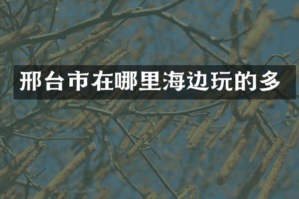 邢台市在哪里海边玩的多