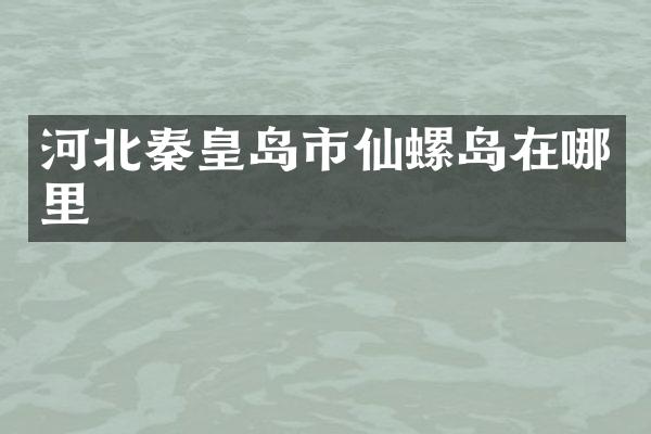 河北秦皇岛市仙螺岛在哪里