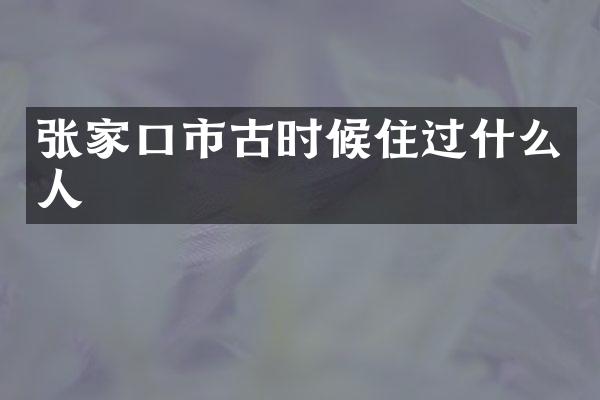 张家口市古时候住过什么人