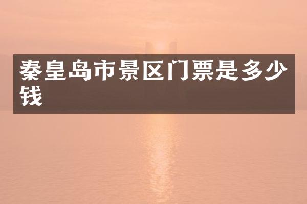 秦皇岛市景区门票是多少钱
