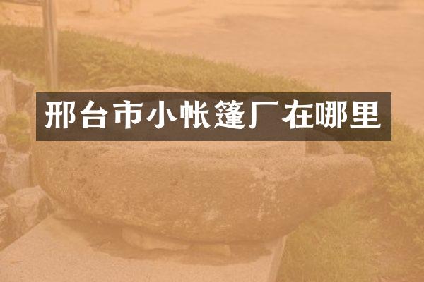 邢台市小帐篷厂在哪里