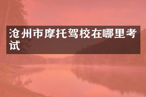 沧州市摩托驾校在哪里考试